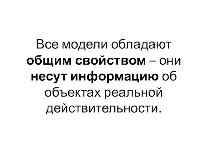 Все модели обладают общим свойством – они несут информацию об объектах реальной действительности.