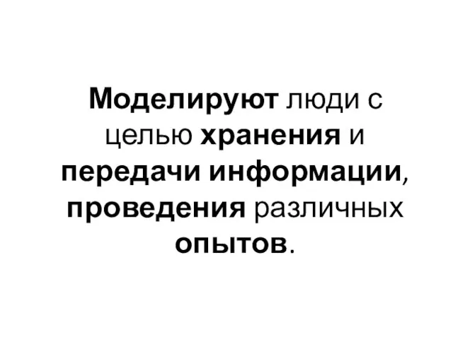 Моделируют люди с целью хранения и передачи информации, проведения различных опытов.