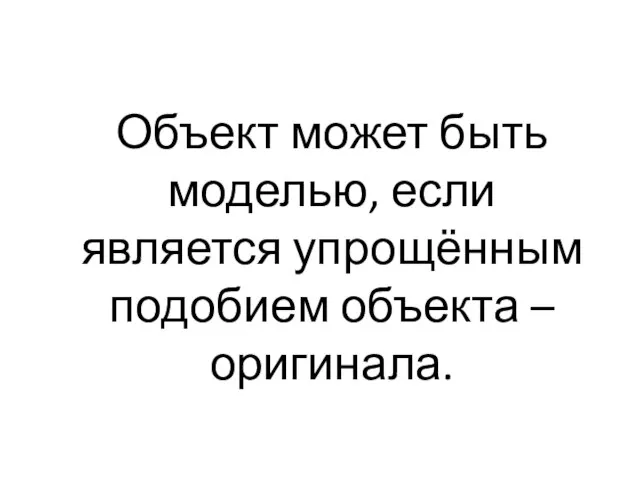 Объект может быть моделью, если является упрощённым подобием объекта – оригинала.