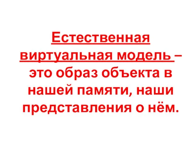 Естественная виртуальная модель – это образ объекта в нашей памяти, наши представления о нём.