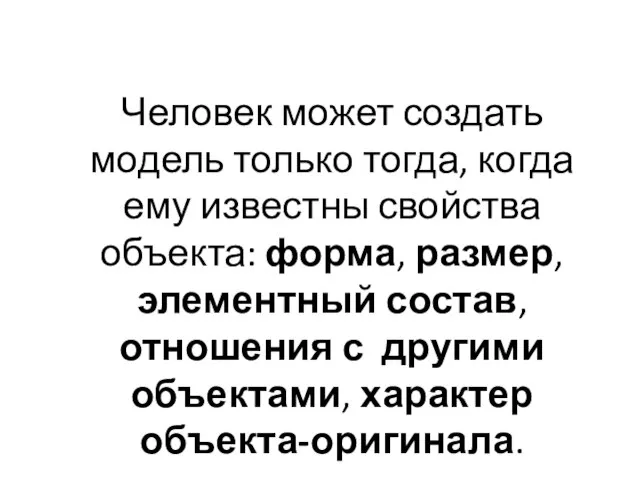 Человек может создать модель только тогда, когда ему известны свойства объекта: форма,