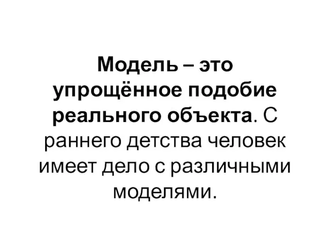 Модель – это упрощённое подобие реального объекта. С раннего детства человек имеет дело с различными моделями.