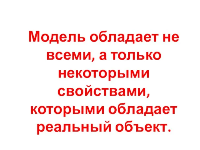 Модель обладает не всеми, а только некоторыми свойствами, которыми обладает реальный объект.