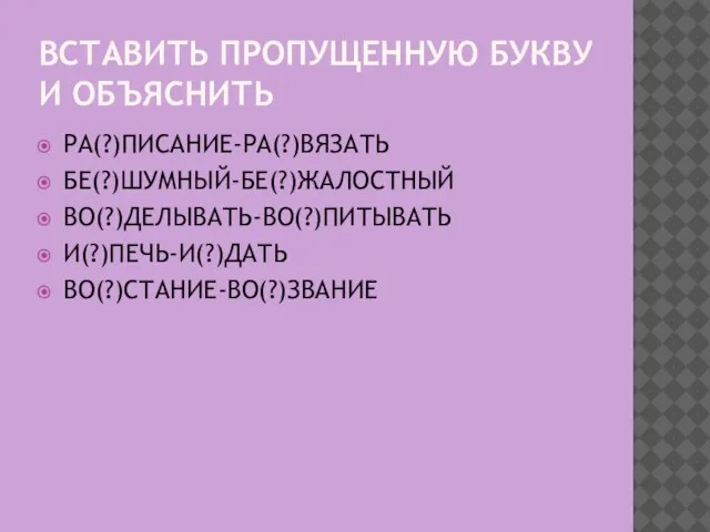 ВСТАВИТЬ ПРОПУЩЕННУЮ БУКВУ И ОБЪЯСНИТЬ РА(?)ПИСАНИЕ-РА(?)ВЯЗАТЬ БЕ(?)ШУМНЫЙ-БЕ(?)ЖАЛОСТНЫЙ ВО(?)ДЕЛЫВАТЬ-ВО(?)ПИТЫВАТЬ И(?)ПЕЧЬ-И(?)ДАТЬ ВО(?)СТАНИЕ-ВО(?)ЗВАНИЕ