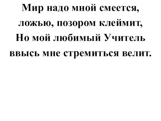 Мир надо мной смеется, ложью, позором клеймит, Но мой любимый Учитель ввысь мне стремиться велит.