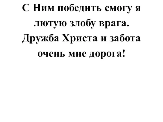 С Ним победить смогу я лютую злобу врага. Дружба Христа и забота очень мне дорога!