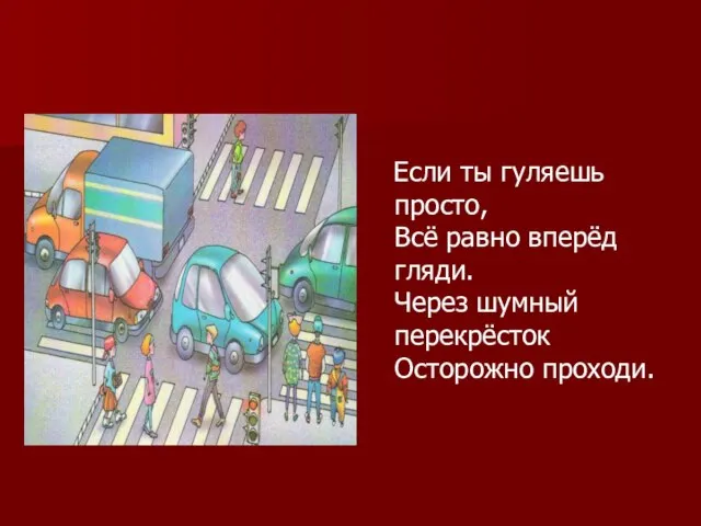 Если ты гуляешь просто, Всё равно вперёд гляди. Через шумный перекрёсток Осторожно проходи.