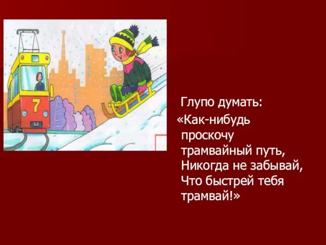 Глупо думать: «Как-нибудь проскочу трамвайный путь, Никогда не забывай, Что быстрей тебя трамвай!»