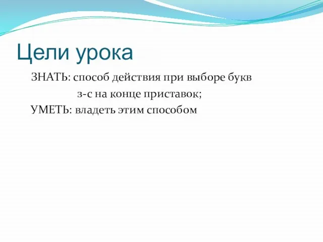 Цели урока ЗНАТЬ: способ действия при выборе букв з-с на конце приставок; УМЕТЬ: владеть этим способом