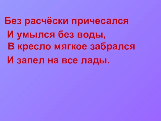 Без расчёски причесался И умылся без воды, В кресло мягкое забрался И запел на все лады.