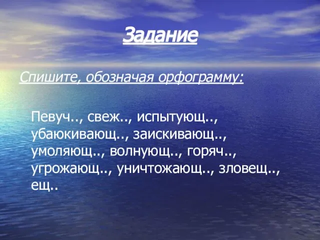 Задание Спишите, обозначая орфограмму: Певуч.., свеж.., испытующ.., убаюкивающ.., заискивающ.., умоляющ.., волнующ.., горяч.., угрожающ.., уничтожающ.., зловещ.., ещ..