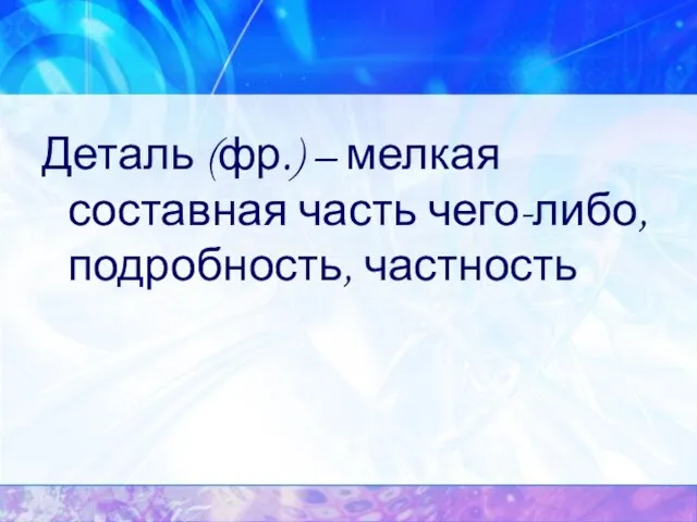 Деталь (фр.) – мелкая составная часть чего-либо, подробность, частность