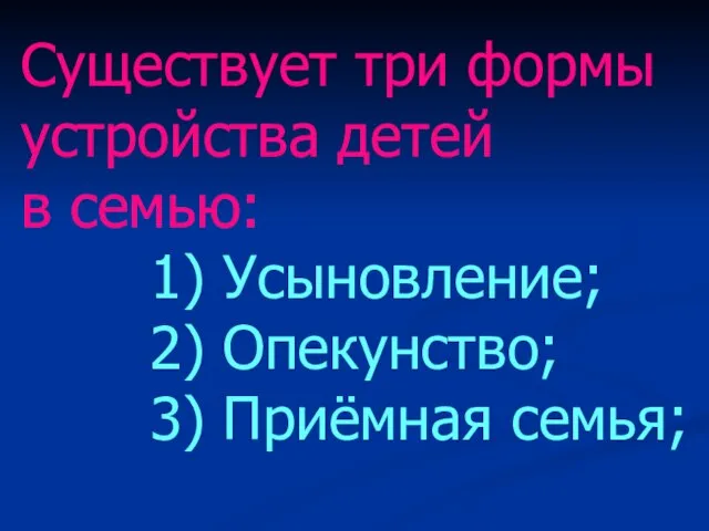 Существует три формы устройства детей в семью: 1) Усыновление; 2) Опекунство; 3) Приёмная семья;