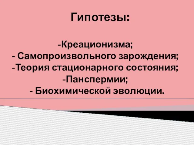 Креационизма; Самопроизвольного зарождения; Теория стационарного состояния; Панспермии; - Биохимической эволюции. Гипотезы: