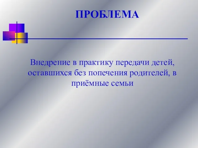 ПРОБЛЕМА Внедрение в практику передачи детей, оставшихся без попечения родителей, в приёмные семьи