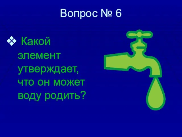 Вопрос № 6 Какой элемент утверждает, что он может воду родить?