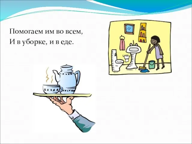 Помогаем им во всем, И в уборке, и в еде.