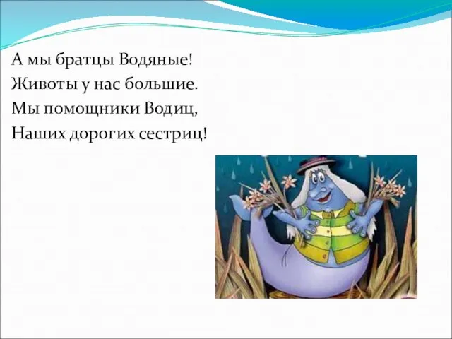 А мы братцы Водяные! Животы у нас большие. Мы помощники Водиц, Наших дорогих сестриц!