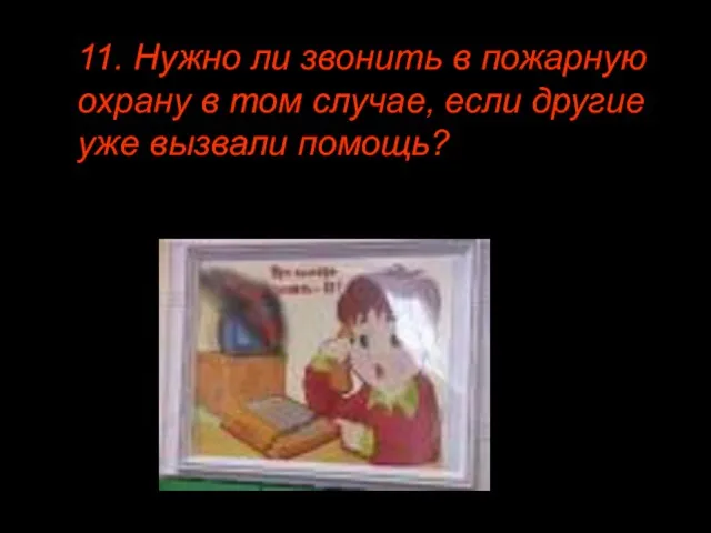 11. Нужно ли звонить в пожарную охрану в том случае, если другие уже вызвали помощь?