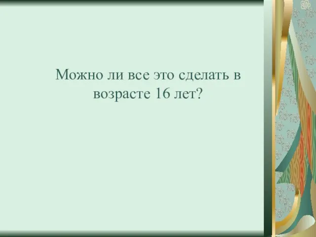 Можно ли все это сделать в возрасте 16 лет?