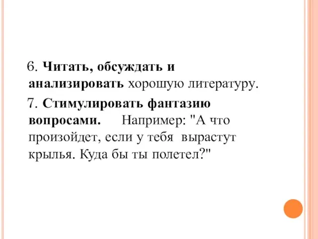 6. Читать, обсуждать и анализировать хорошую литературу. 7. Стимулировать фантазию вопросами. Например: