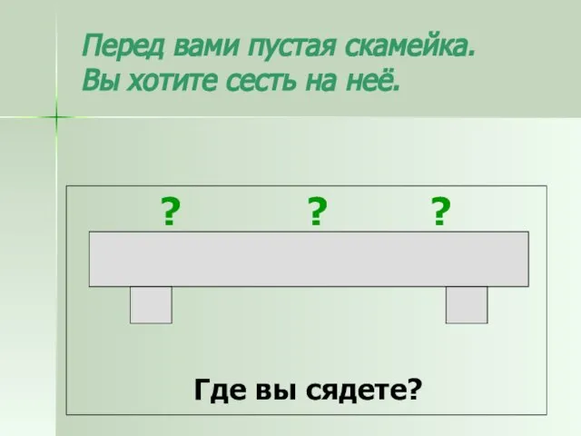 Перед вами пустая скамейка. Вы хотите сесть на неё. ? ? ? Где вы сядете?