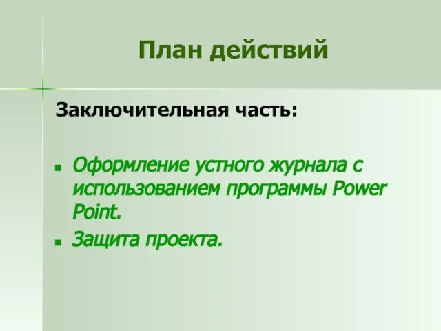 План действий Заключительная часть: Оформление устного журнала с использованием программы Power Point. Защита проекта.