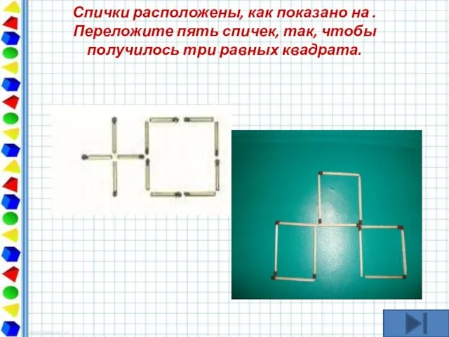 Спички расположены, как показано на . Переложите пять спичек, так, чтобы получилось три равных квадрата.