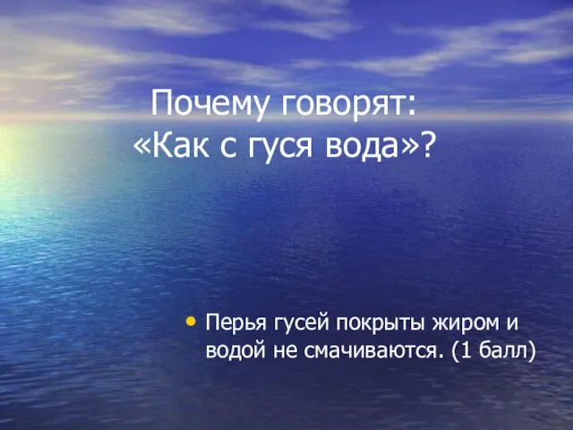 Почему говорят: «Как с гуся вода»? Перья гусей покрыты жиром и водой не смачиваются. (1 балл)