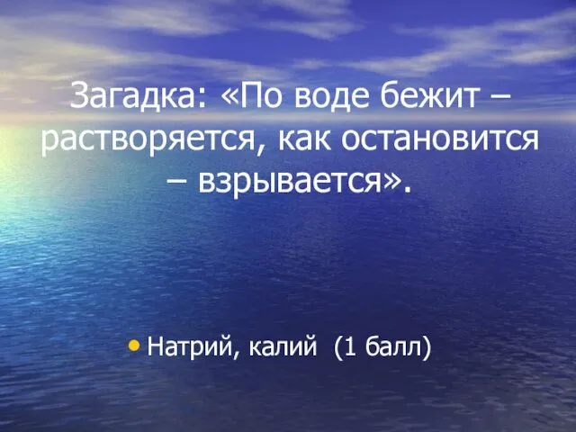 Загадка: «По воде бежит – растворяется, как остановится – взрывается». Натрий, калий (1 балл)