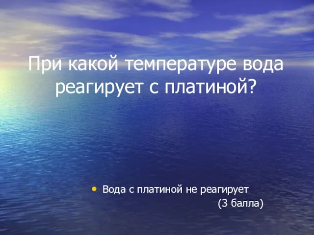 При какой температуре вода реагирует с платиной? Вода с платиной не реагирует (3 балла)