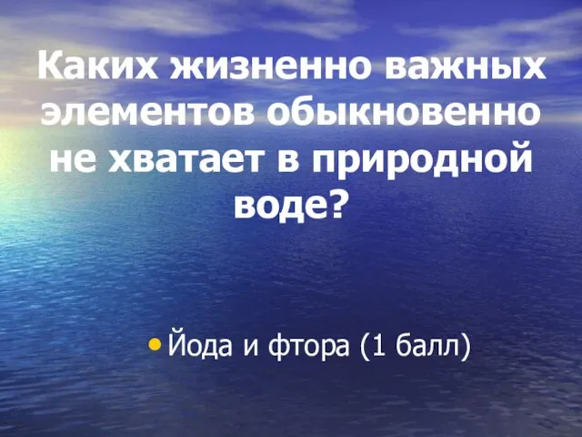 Каких жизненно важных элементов обыкновенно не хватает в природной воде? Йода и фтора (1 балл)