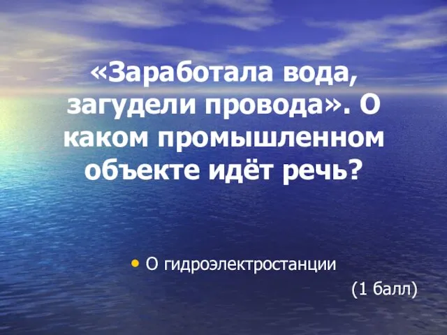 «Заработала вода, загудели провода». О каком промышленном объекте идёт речь? О гидроэлектростанции (1 балл)