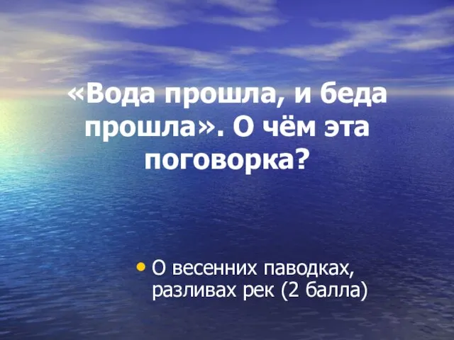 «Вода прошла, и беда прошла». О чём эта поговорка? О весенних паводках, разливах рек (2 балла)