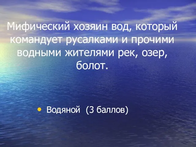 Мифический хозяин вод, который командует русалками и прочими водными жителями рек, озер, болот. Водяной (3 баллов)