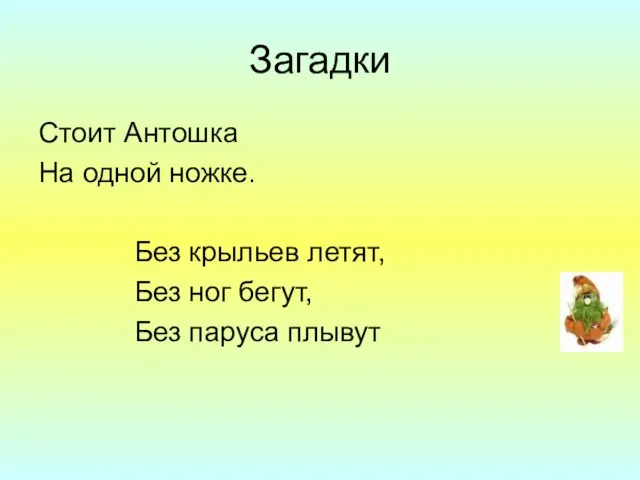 Загадки Стоит Антошка На одной ножке. Без крыльев летят, Без ног бегут, Без паруса плывут