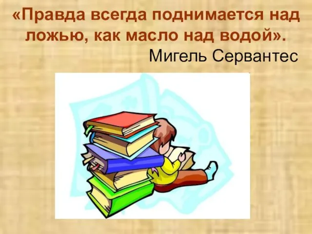 «Правда всегда поднимается над ложью, как масло над водой». Мигель Сервантес