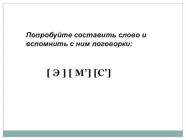 Попробуйте составить слово и вспомнить с ним поговорки: [ Э ] [ М’] [С’]