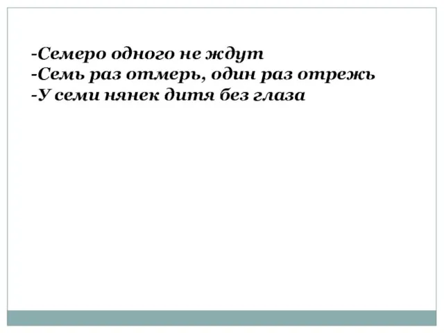 Семеро одного не ждут Семь раз отмерь, один раз отрежь У семи нянек дитя без глаза