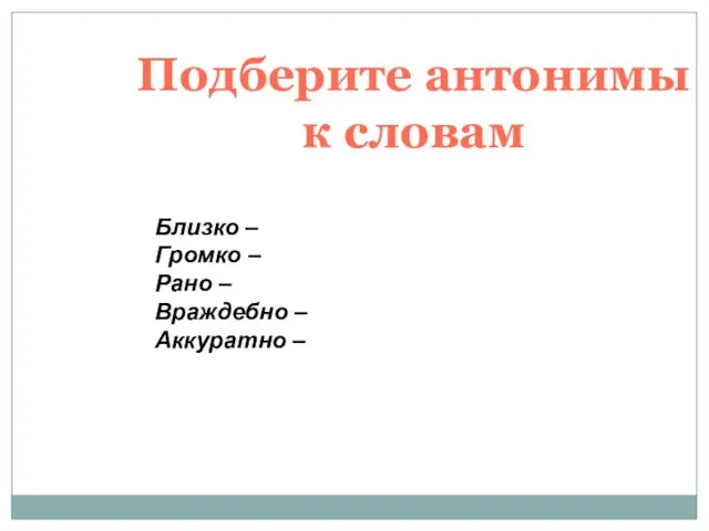 Подберите антонимы к словам Близко – Громко – Рано – Враждебно – Аккуратно –