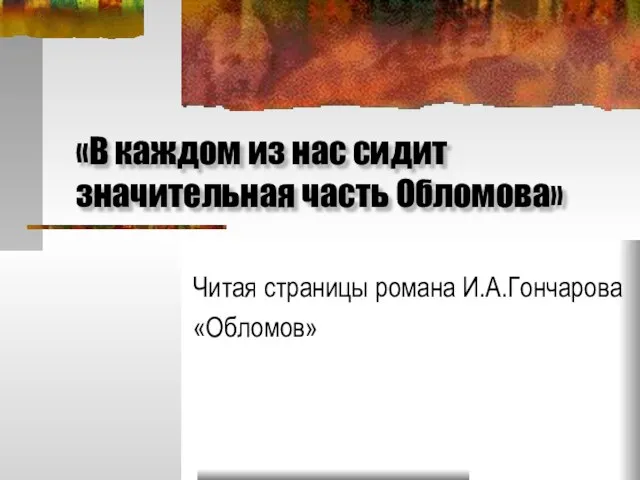 «В каждом из нас сидит значительная часть Обломова» Читая страницы романа И.А.Гончарова «Обломов»