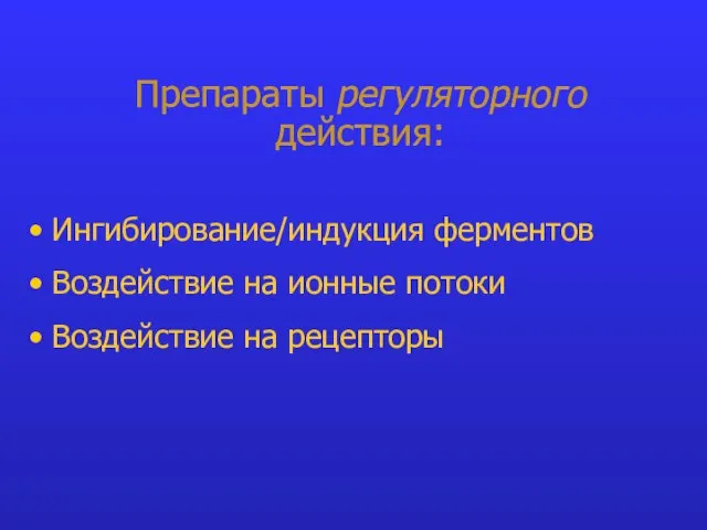 Препараты регуляторного действия: Ингибирование/индукция ферментов Воздействие на ионные потоки Воздействие на рецепторы