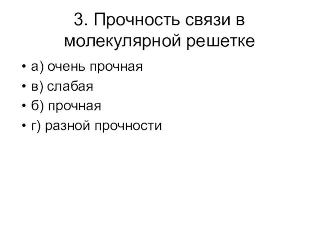 3. Прочность связи в молекулярной решетке а) очень прочная в) слабая б) прочная г) разной прочности