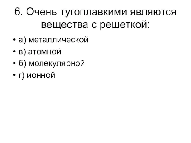 6. Очень тугоплавкими являются вещества с решеткой: а) металлической в) атомной б) молекулярной г) ионной