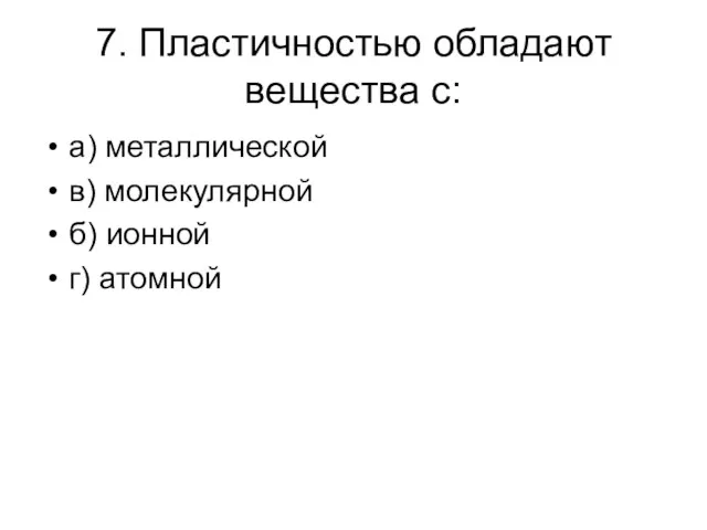 7. Пластичностью обладают вещества с: а) металлической в) молекулярной б) ионной г) атомной