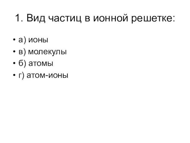 1. Вид частиц в ионной решетке: а) ионы в) молекулы б) атомы г) атом-ионы