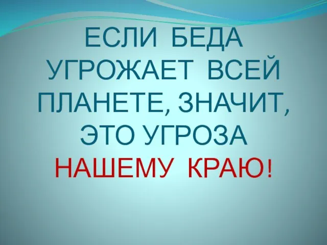 ЕСЛИ БЕДА УГРОЖАЕТ ВСЕЙ ПЛАНЕТЕ, ЗНАЧИТ, ЭТО УГРОЗА НАШЕМУ КРАЮ!