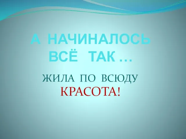 А НАЧИНАЛОСЬ ВСЁ ТАК … ЖИЛА ПО ВСЮДУ КРАСОТА!