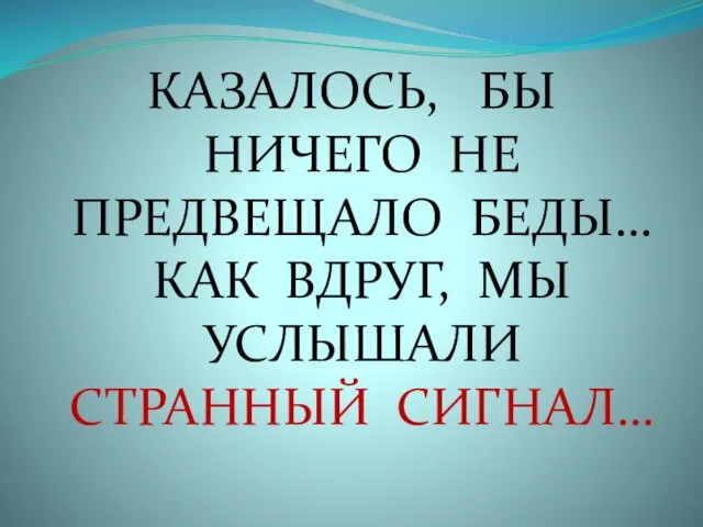 КАЗАЛОСЬ, БЫ НИЧЕГО НЕ ПРЕДВЕЩАЛО БЕДЫ… КАК ВДРУГ, МЫ УСЛЫШАЛИ СТРАННЫЙ СИГНАЛ…