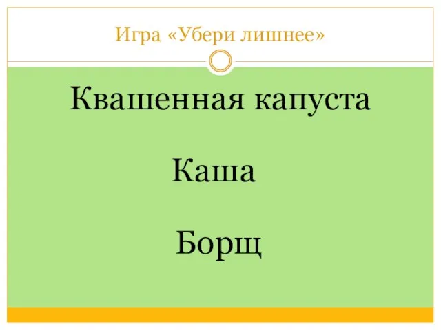 Игра «Убери лишнее» Квашенная капуста Борщ Каша